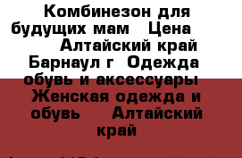 Комбинезон для будущих мам › Цена ­ 1 000 - Алтайский край, Барнаул г. Одежда, обувь и аксессуары » Женская одежда и обувь   . Алтайский край